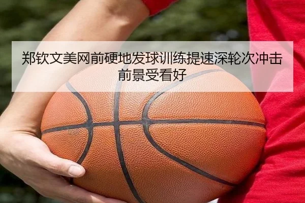郑钦文美网前硬地发球训练提速深轮次冲击前景受看好